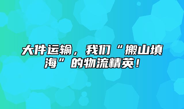 大件运输，我们“搬山填海”的物流精英！