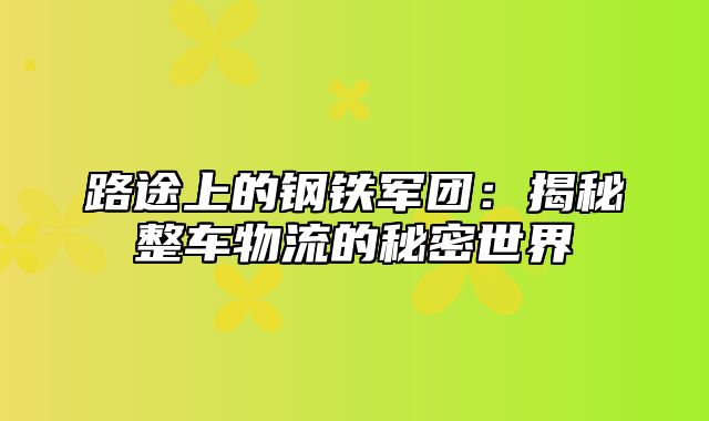 路途上的钢铁军团：揭秘整车物流的秘密世界