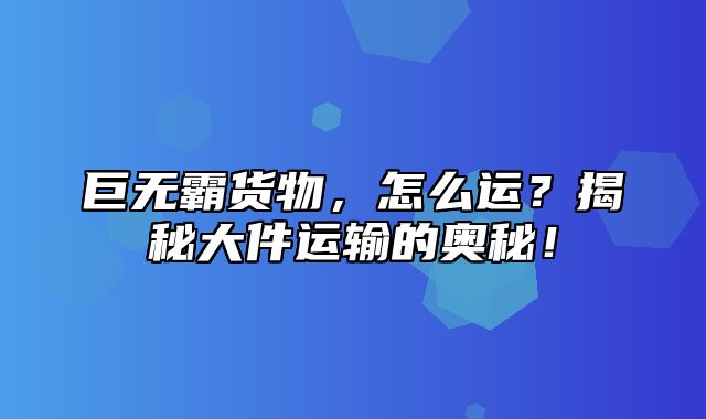 巨无霸货物，怎么运？揭秘大件运输的奥秘！