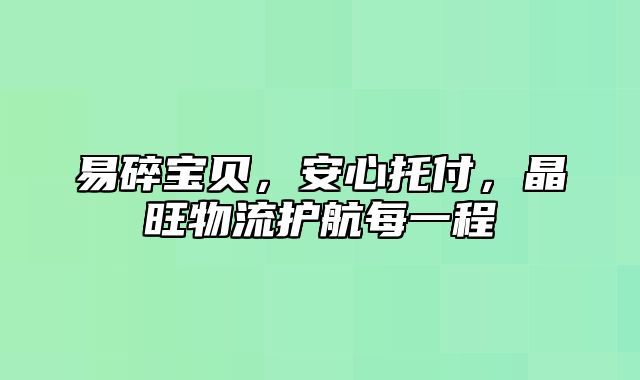 易碎宝贝，安心托付，晶旺物流护航每一程