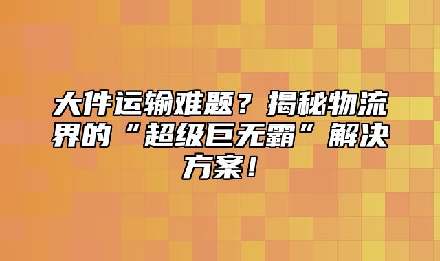 大件运输难题？揭秘物流界的“超级巨无霸”解决方案！