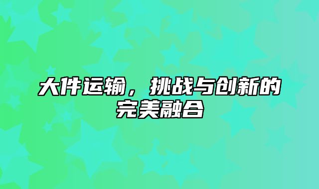 大件运输，挑战与创新的完美融合