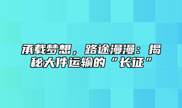 承载梦想，路途漫漫：揭秘大件运输的“长征”