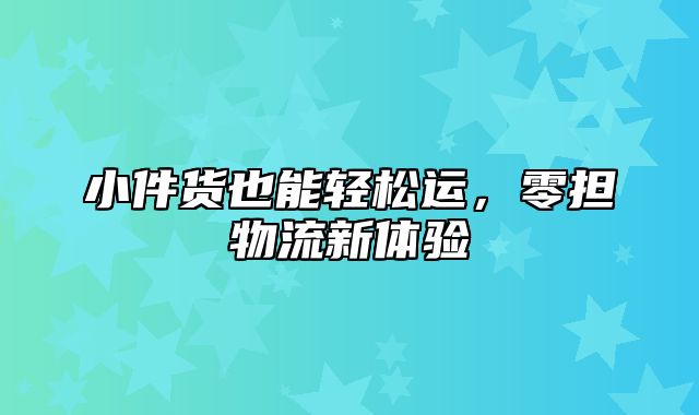 小件货也能轻松运，零担物流新体验