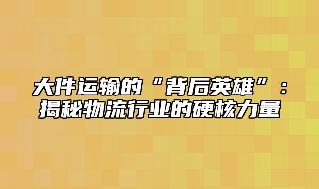 大件运输的“背后英雄”：揭秘物流行业的硬核力量