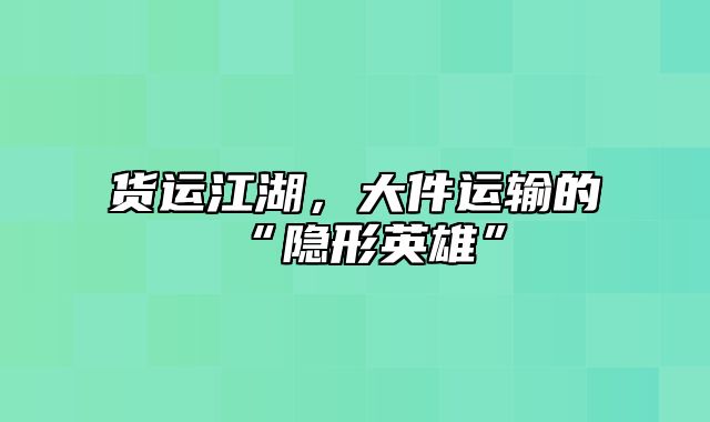 货运江湖，大件运输的“隐形英雄”