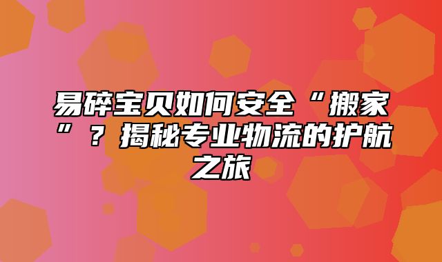 易碎宝贝如何安全“搬家”？揭秘专业物流的护航之旅