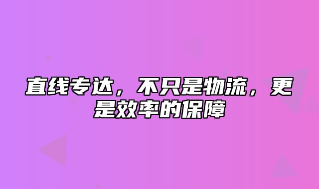 直线专达，不只是物流，更是效率的保障