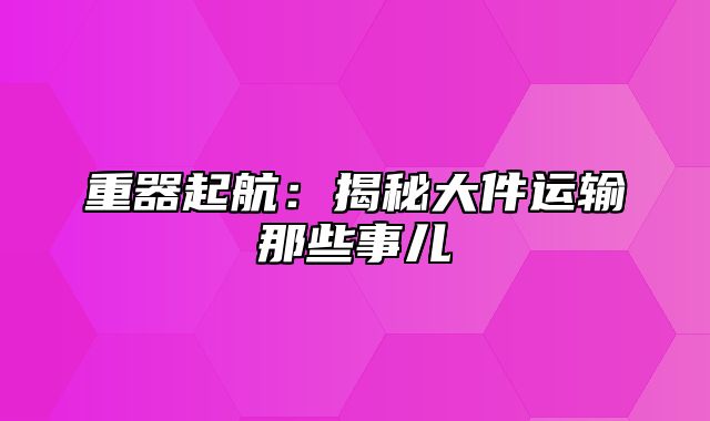 重器起航：揭秘大件运输那些事儿