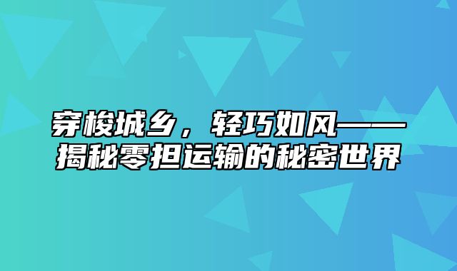 穿梭城乡，轻巧如风——揭秘零担运输的秘密世界