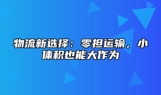 物流新选择：零担运输，小体积也能大作为