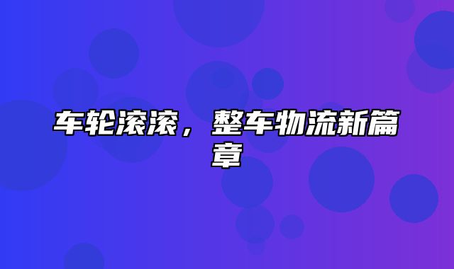 车轮滚滚，整车物流新篇章