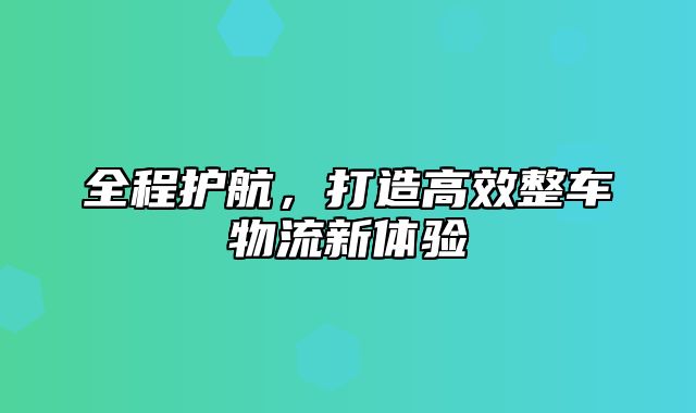 全程护航，打造高效整车物流新体验