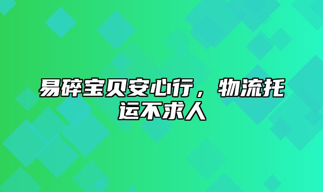 易碎宝贝安心行，物流托运不求人