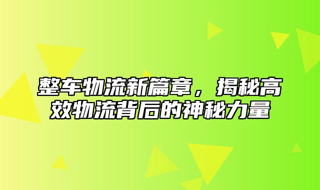 整车物流新篇章，揭秘高效物流背后的神秘力量