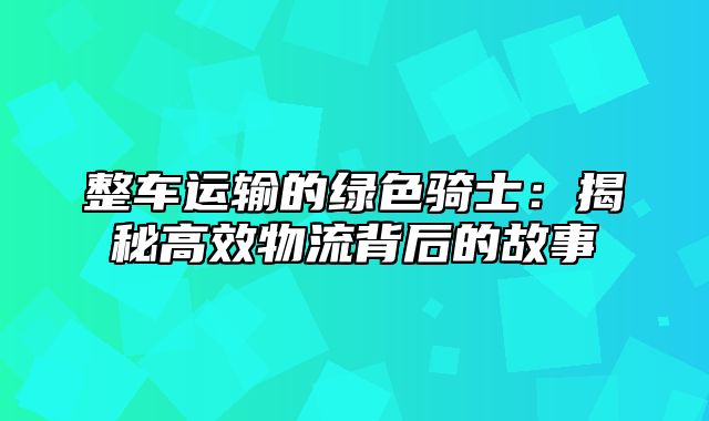 整车运输的绿色骑士：揭秘高效物流背后的故事