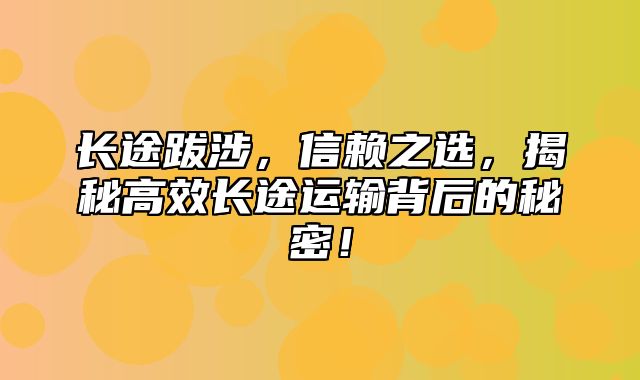 长途跋涉，信赖之选，揭秘高效长途运输背后的秘密！