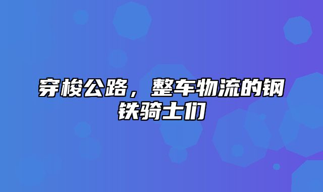 穿梭公路，整车物流的钢铁骑士们