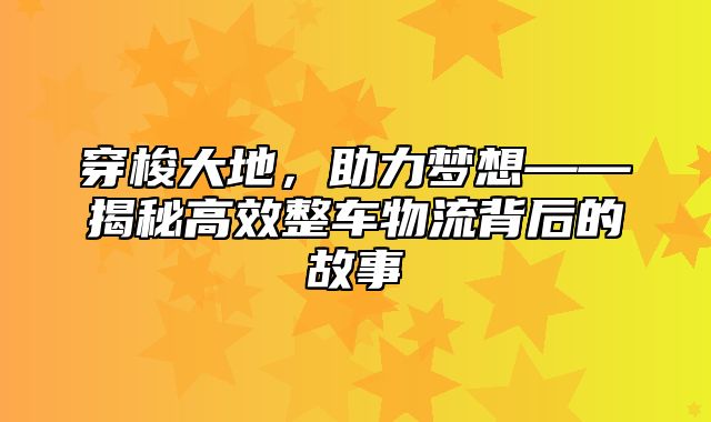 穿梭大地，助力梦想——揭秘高效整车物流背后的故事