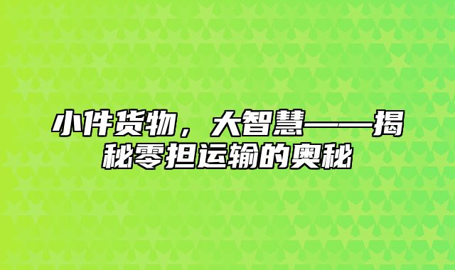 小件货物，大智慧——揭秘零担运输的奥秘