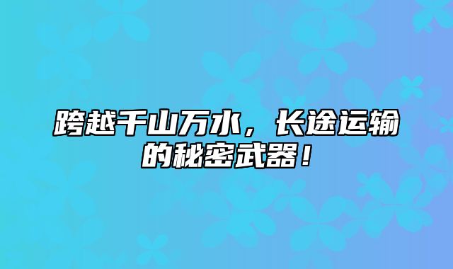 跨越千山万水，长途运输的秘密武器！