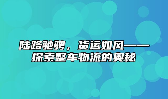 陆路驰骋，货运如风——探索整车物流的奥秘