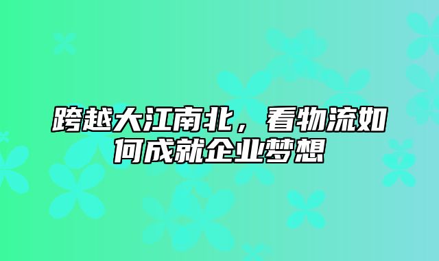 跨越大江南北，看物流如何成就企业梦想