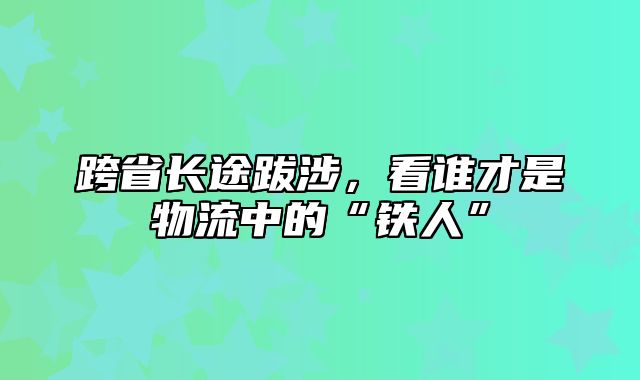 跨省长途跋涉，看谁才是物流中的“铁人”