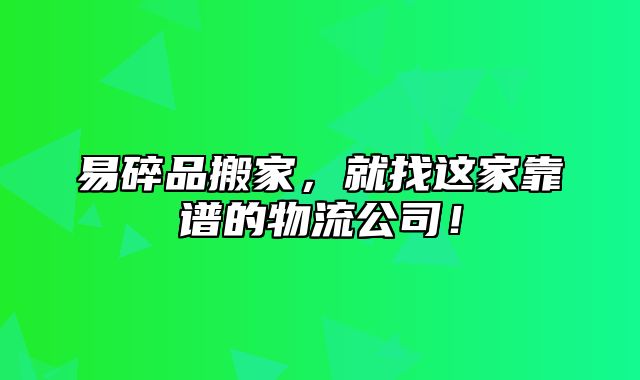 易碎品搬家，就找这家靠谱的物流公司！