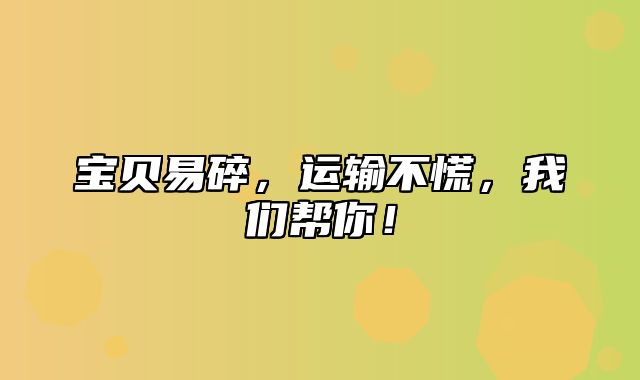 宝贝易碎，运输不慌，我们帮你！