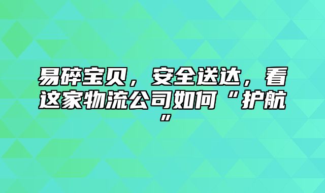 易碎宝贝，安全送达，看这家物流公司如何“护航”