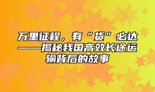 万里征程，有“货”必达——揭秘我国高效长途运输背后的故事