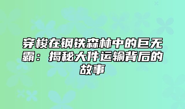 穿梭在钢铁森林中的巨无霸：揭秘大件运输背后的故事