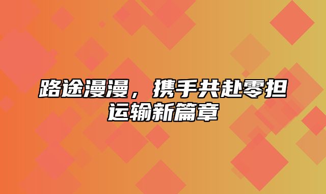 路途漫漫，携手共赴零担运输新篇章