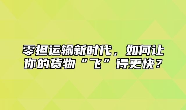 零担运输新时代，如何让你的货物“飞”得更快？