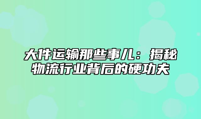 大件运输那些事儿：揭秘物流行业背后的硬功夫