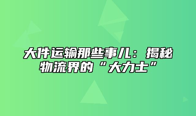 大件运输那些事儿：揭秘物流界的“大力士”