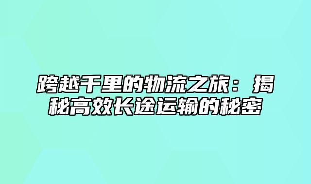 跨越千里的物流之旅：揭秘高效长途运输的秘密