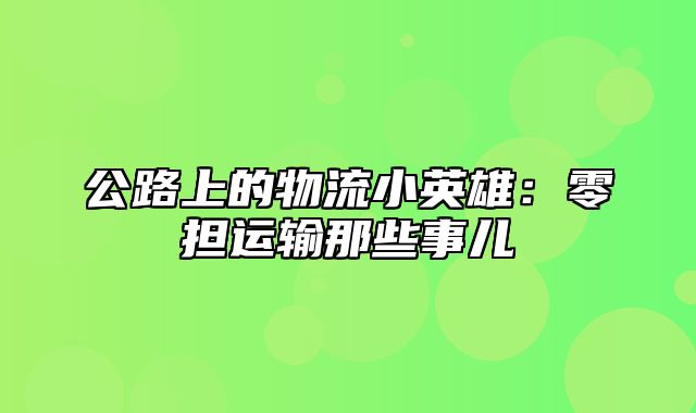 公路上的物流小英雄：零担运输那些事儿