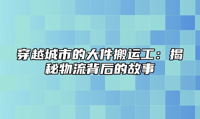 穿越城市的大件搬运工：揭秘物流背后的故事