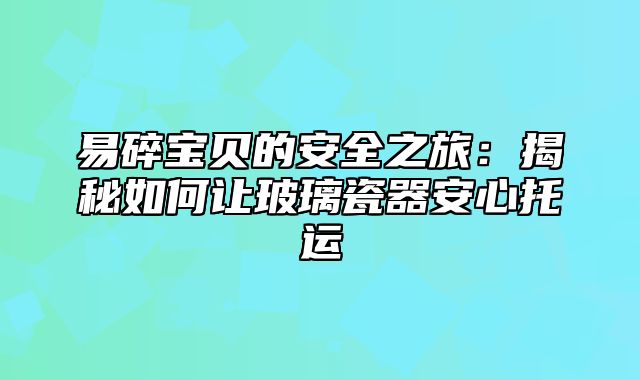 易碎宝贝的安全之旅：揭秘如何让玻璃瓷器安心托运