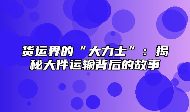 货运界的“大力士”：揭秘大件运输背后的故事