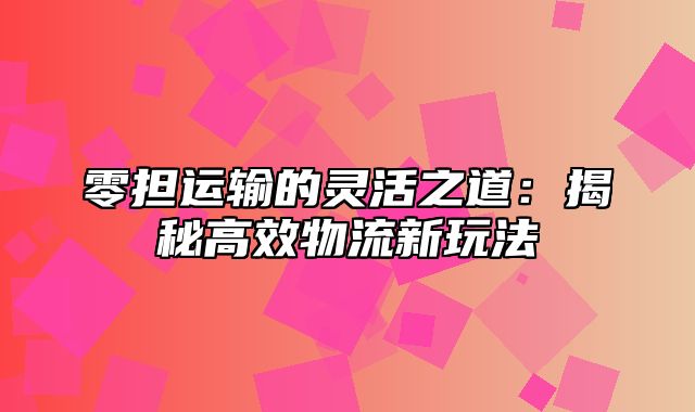 零担运输的灵活之道：揭秘高效物流新玩法