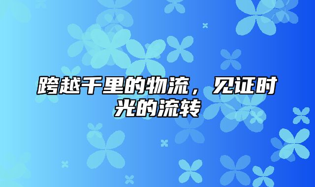 跨越千里的物流，见证时光的流转