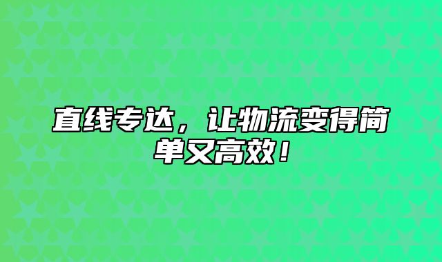 直线专达，让物流变得简单又高效！