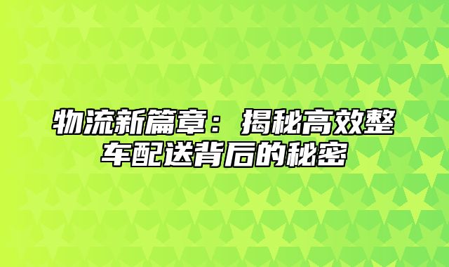 物流新篇章：揭秘高效整车配送背后的秘密