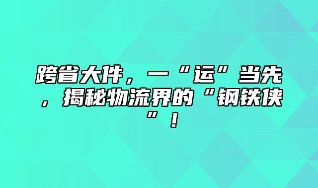 跨省大件，一“运”当先，揭秘物流界的“钢铁侠”！