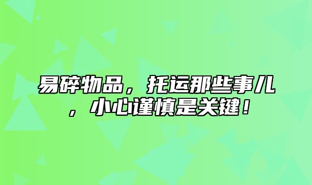 易碎物品，托运那些事儿，小心谨慎是关键！