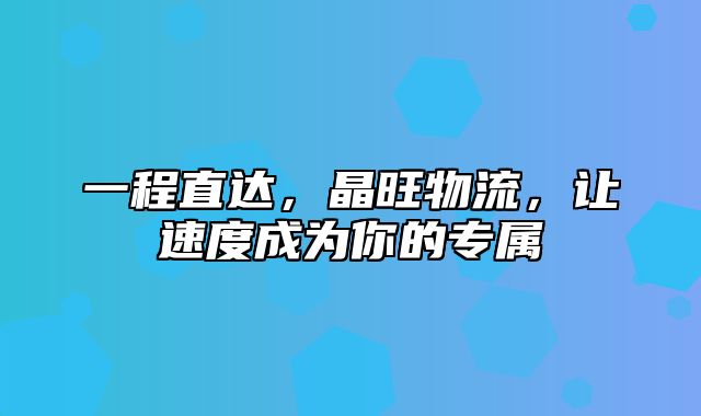 一程直达，晶旺物流，让速度成为你的专属