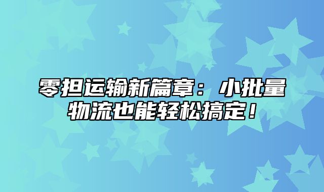 零担运输新篇章：小批量物流也能轻松搞定！